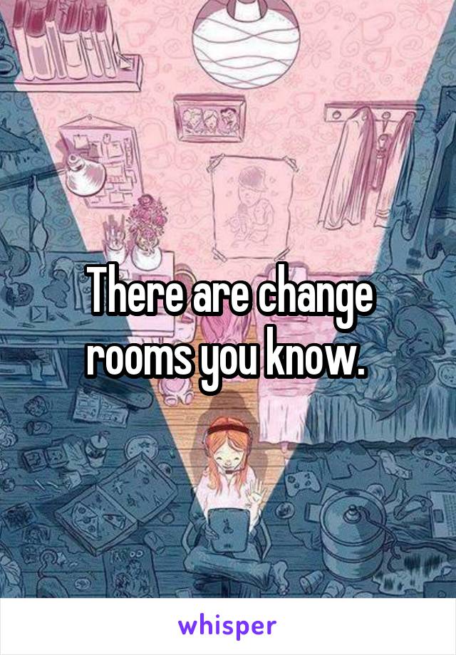 There are change rooms you know. 