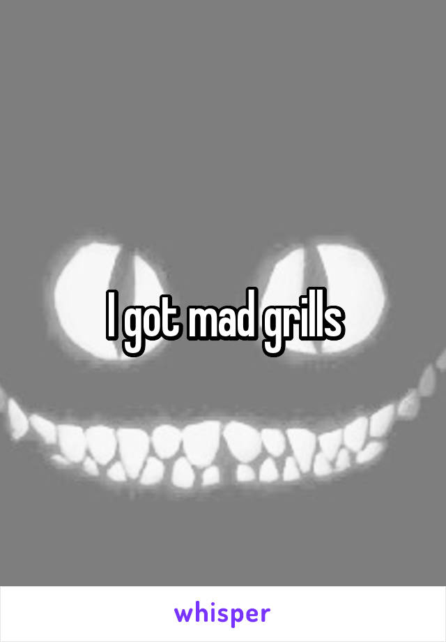 I got mad grills