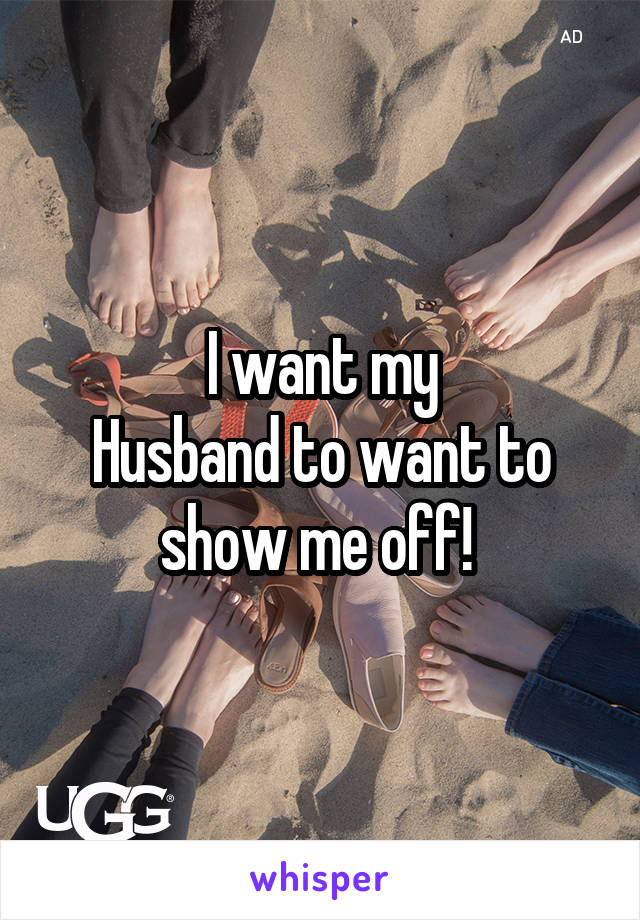 I want my
Husband to want to show me off! 