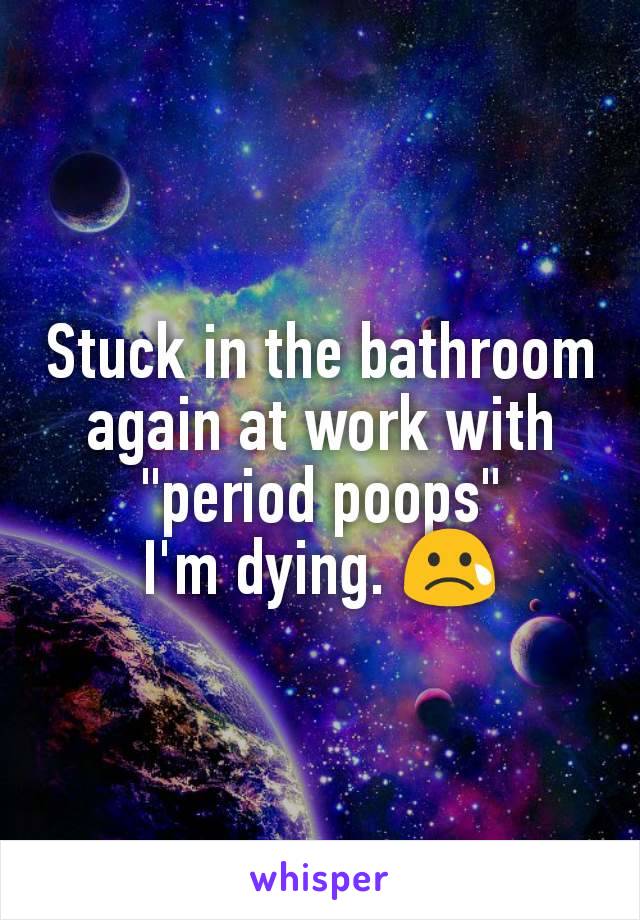 Stuck in the bathroom again at work with "period poops"
I'm dying. 😢