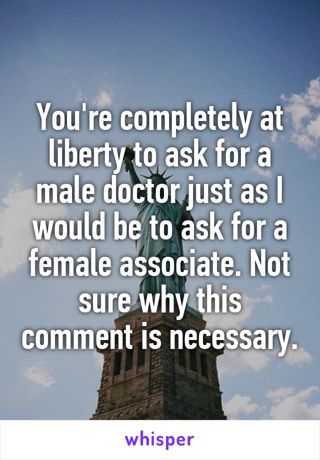 You're completely at liberty to ask for a male doctor just as I would be to ask for a female associate. Not sure why this comment is necessary.