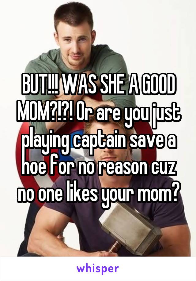 BUT!!! WAS SHE A GOOD MOM?!?! Or are you just playing captain save a hoe for no reason cuz no one likes your mom?