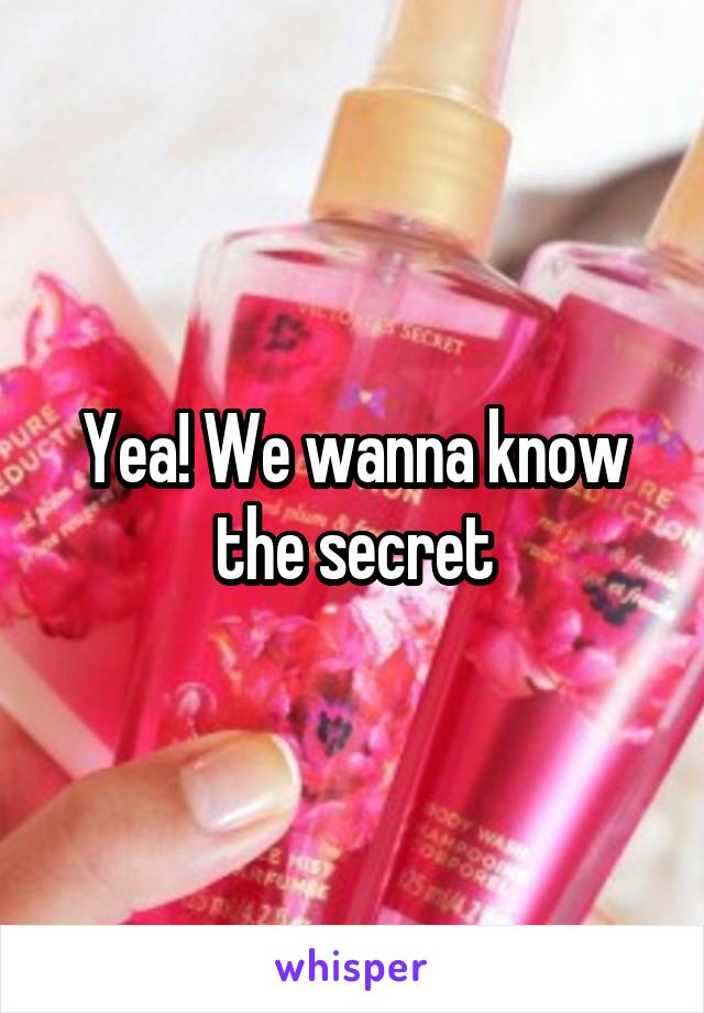 Yea! We wanna know the secret