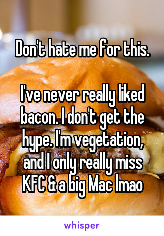 Don't hate me for this.

I've never really liked bacon. I don't get the hype. I'm vegetation, and I only really miss KFC & a big Mac lmao