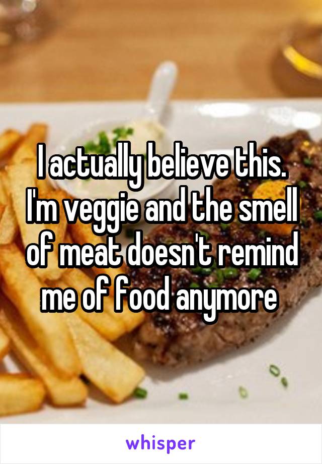I actually believe this. I'm veggie and the smell of meat doesn't remind me of food anymore 