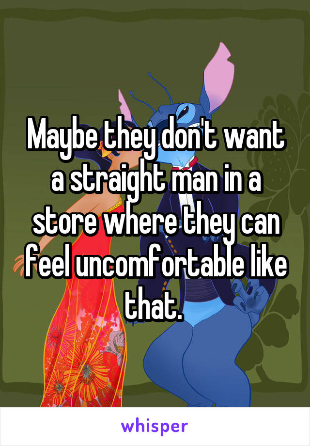 Maybe they don't want a straight man in a store where they can feel uncomfortable like that. 