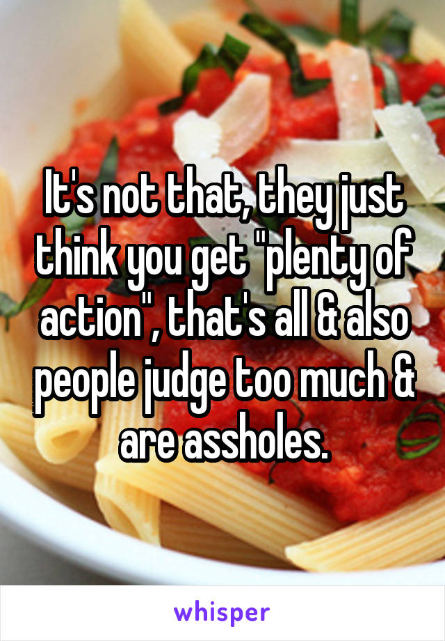 It's not that, they just think you get "plenty of action", that's all & also people judge too much & are assholes.