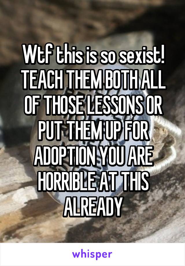 Wtf this is so sexist! TEACH THEM BOTH ALL OF THOSE LESSONS OR PUT THEM UP FOR ADOPTION YOU ARE HORRIBLE AT THIS ALREADY