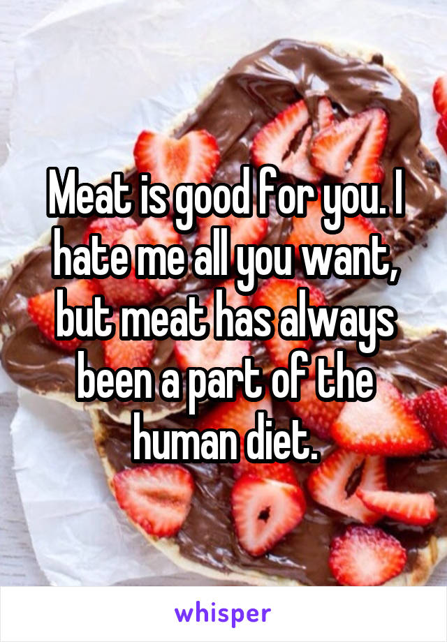 Meat is good for you. I hate me all you want, but meat has always been a part of the human diet.