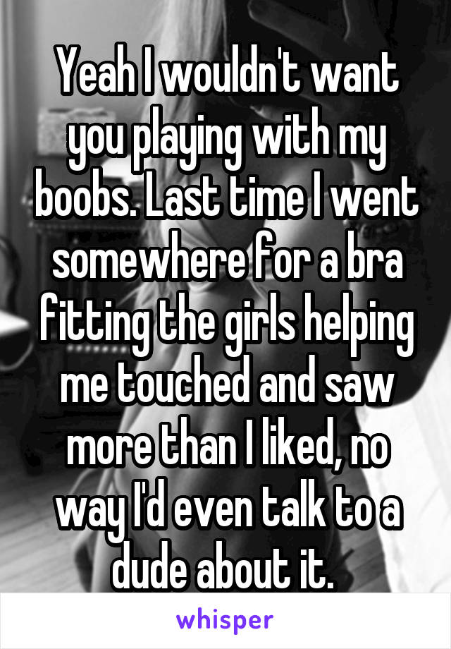 Yeah I wouldn't want you playing with my boobs. Last time I went somewhere for a bra fitting the girls helping me touched and saw more than I liked, no way I'd even talk to a dude about it. 
