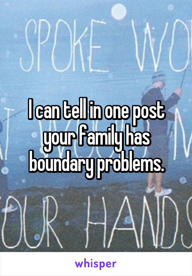 I can tell in one post your family has boundary problems.