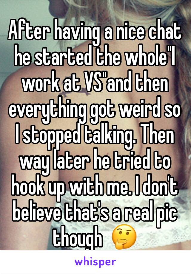 After having a nice chat he started the whole"I work at VS"and then everything got weird so I stopped talking. Then way later he tried to hook up with me. I don't believe that's a real pic though  🤔