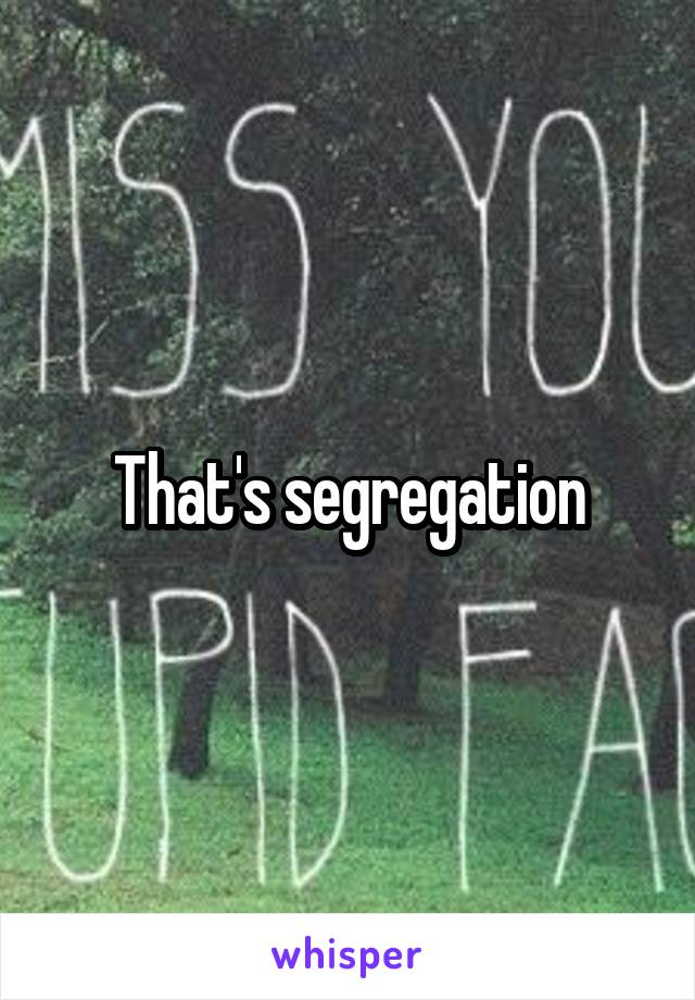 That's segregation