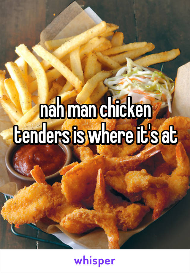 nah man chicken tenders is where it's at 
