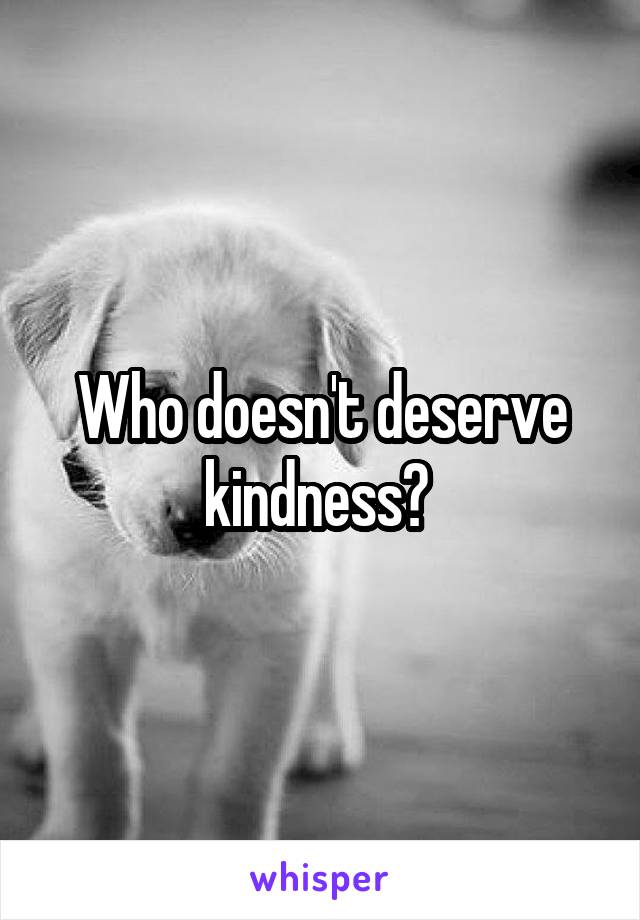 Who doesn't deserve kindness? 