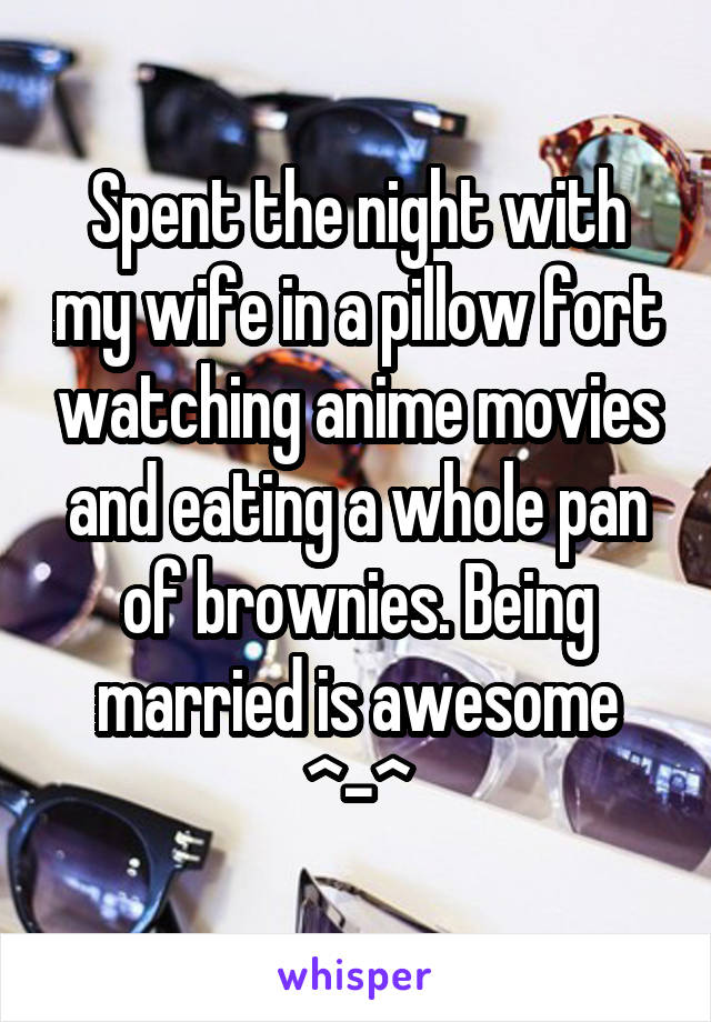 Spent the night with my wife in a pillow fort watching anime movies and eating a whole pan of brownies. Being married is awesome ^-^