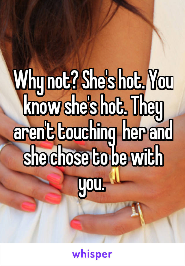 Why not? She's hot. You know she's hot. They aren't touching  her and she chose to be with you. 