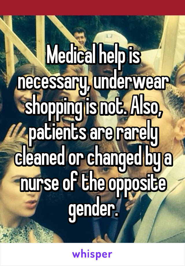 Medical help is necessary, underwear shopping is not. Also, patients are rarely cleaned or changed by a nurse of the opposite gender.