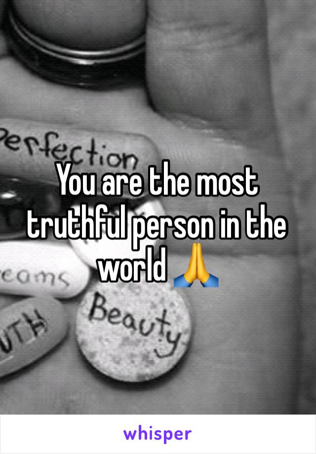 You are the most truthful person in the world 🙏