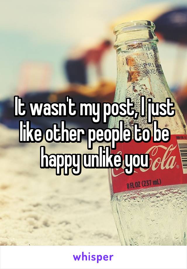It wasn't my post, I just like other people to be happy unlike you