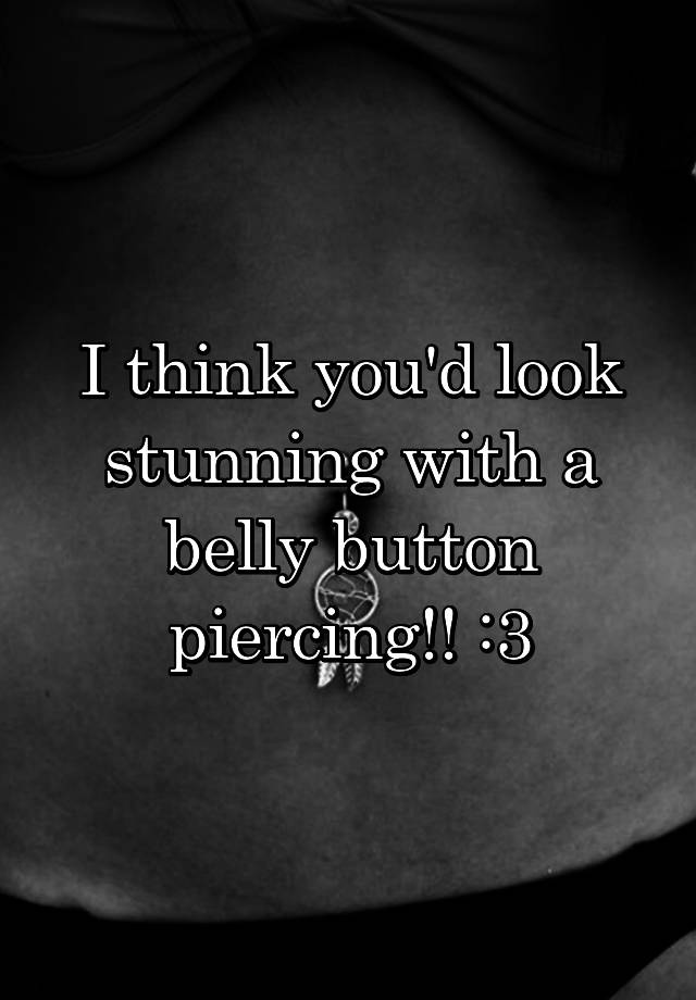 I think you'd look stunning with a belly button piercing!! :3