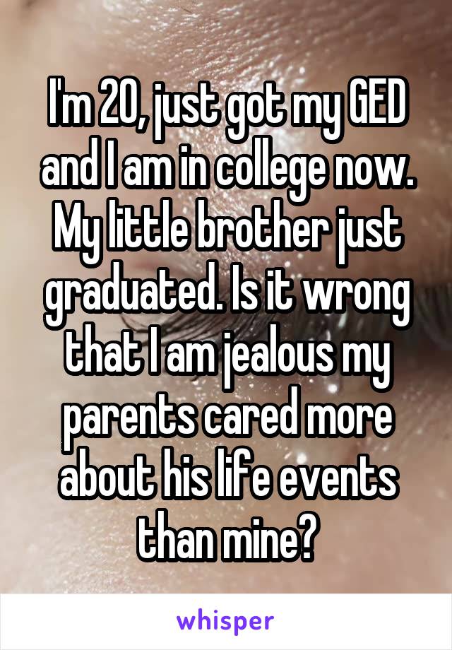 I'm 20, just got my GED and I am in college now. My little brother just graduated. Is it wrong that I am jealous my parents cared more about his life events than mine?