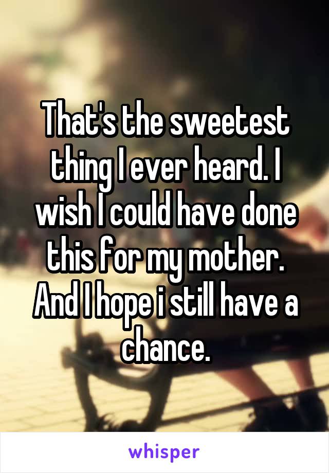 That's the sweetest thing I ever heard. I wish I could have done this for my mother. And I hope i still have a chance.