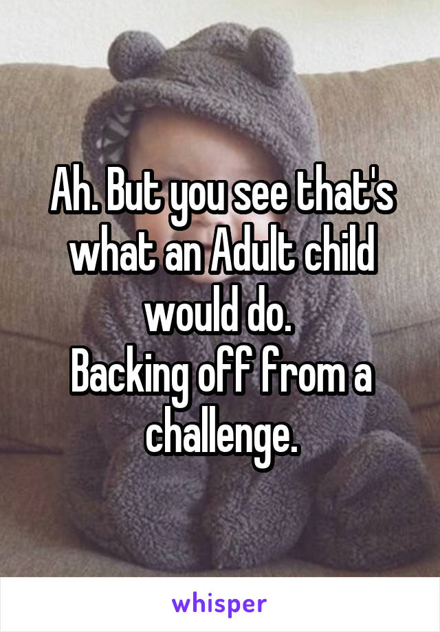 Ah. But you see that's what an Adult child would do. 
Backing off from a challenge.