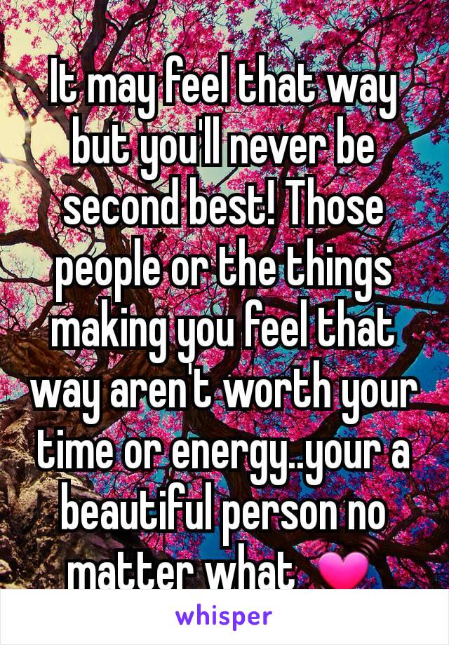 It may feel that way but you'll never be second best! Those people or the things making you feel that way aren't worth your time or energy..your a beautiful person no matter what 💓