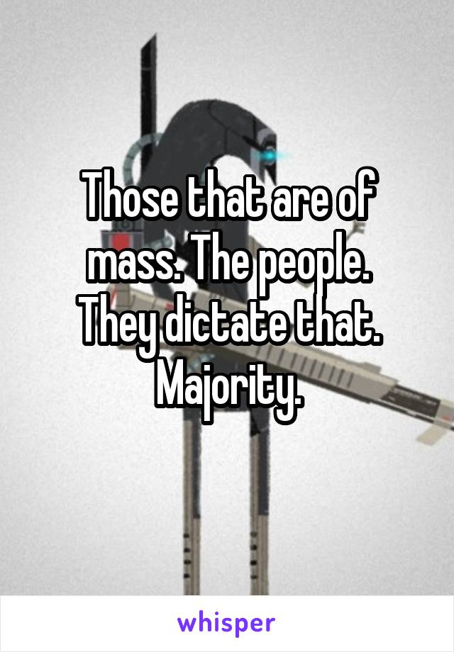 Those that are of mass. The people.
They dictate that. Majority.
