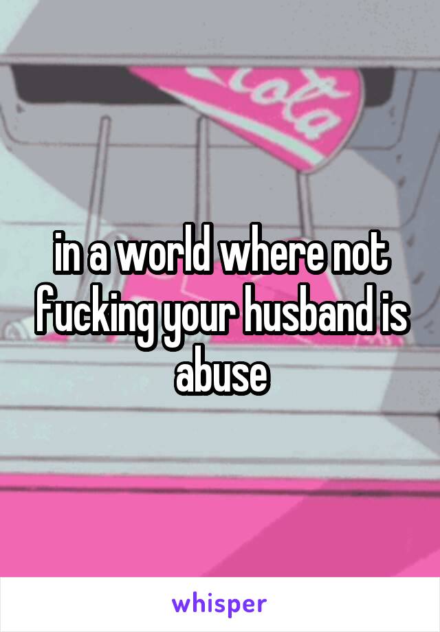 in a world where not fucking your husband is abuse