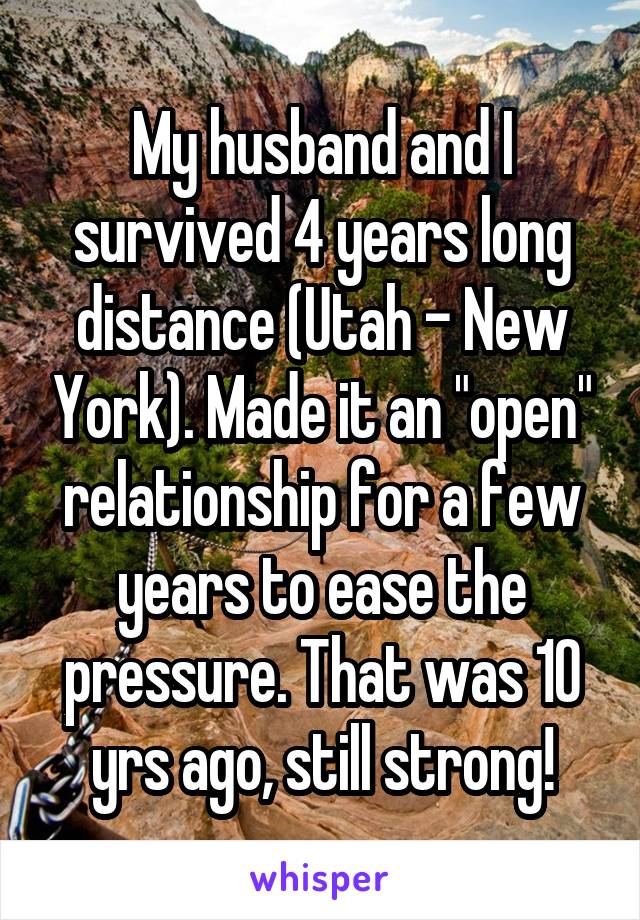 My husband and I survived 4 years long distance (Utah - New York). Made it an "open" relationship for a few years to ease the pressure. That was 10 yrs ago, still strong!