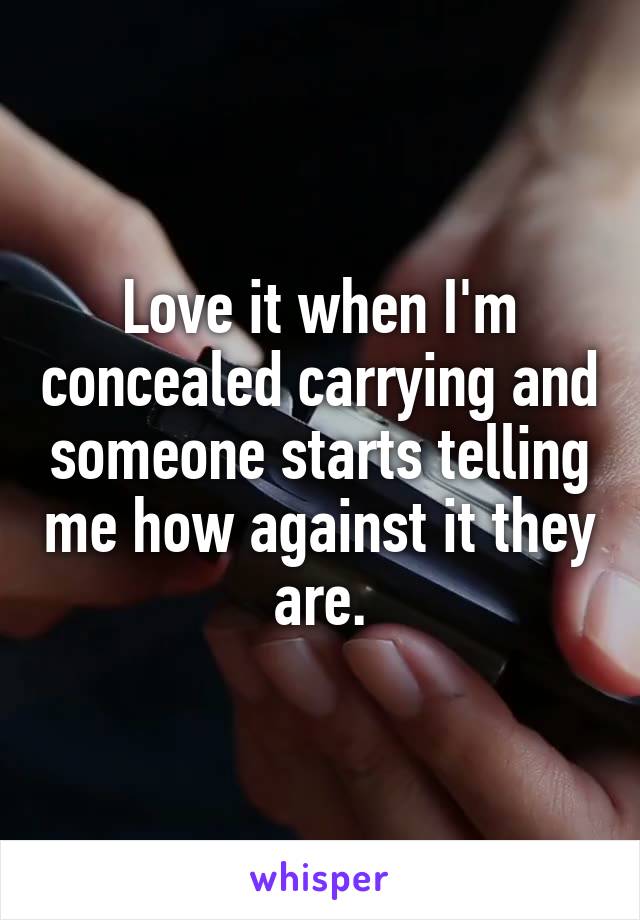 Love it when I'm concealed carrying and someone starts telling me how against it they are.