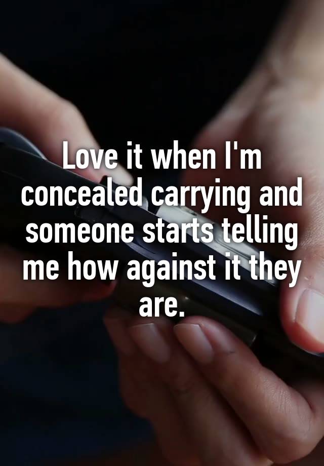 Love it when I'm concealed carrying and someone starts telling me how against it they are.