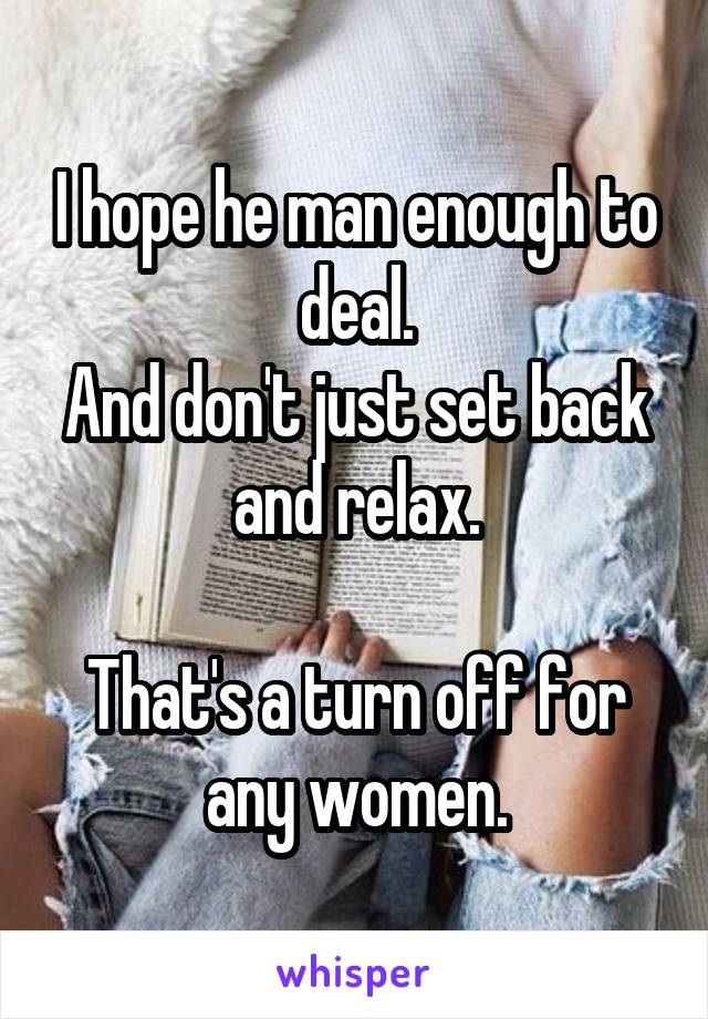 I hope he man enough to deal.
And don't just set back and relax.

That's a turn off for any women.
