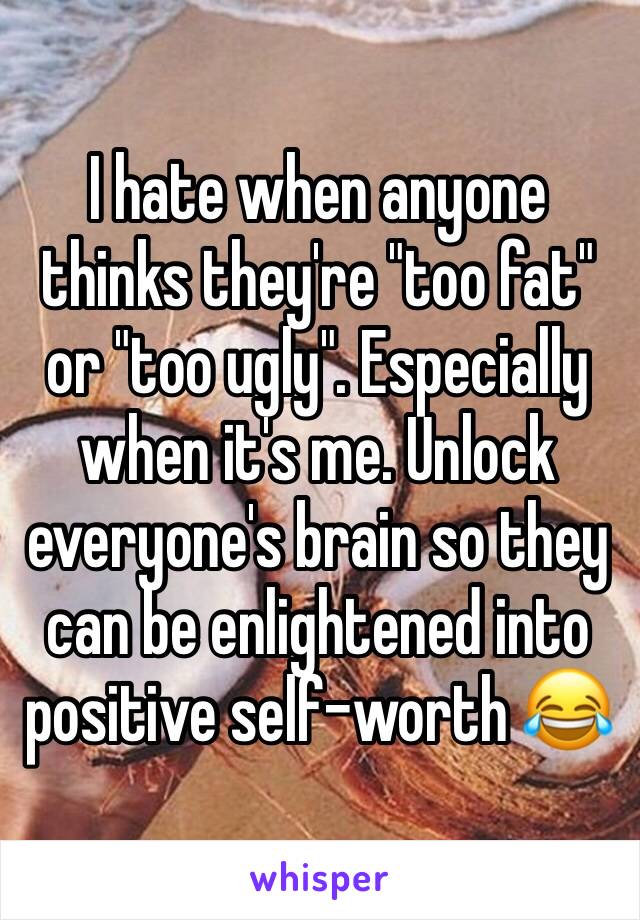 I hate when anyone thinks they're "too fat" or "too ugly". Especially when it's me. Unlock everyone's brain so they can be enlightened into positive self-worth 😂