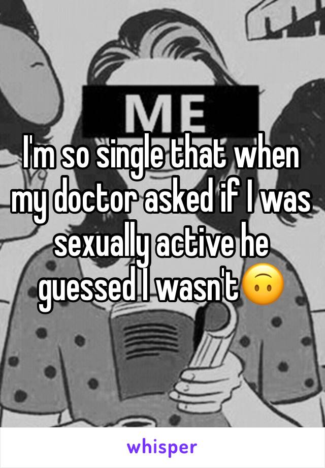I'm so single that when my doctor asked if I was sexually active he guessed I wasn'tðŸ™ƒ