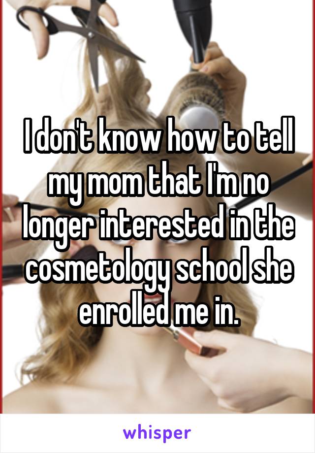 I don't know how to tell my mom that I'm no longer interested in the cosmetology school she enrolled me in.