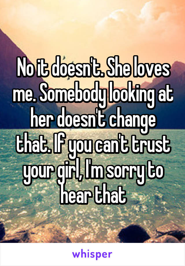 No it doesn't. She loves me. Somebody looking at her doesn't change that. If you can't trust your girl, I'm sorry to hear that