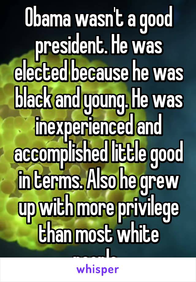 Obama wasn't a good president. He was elected because he was black and young. He was inexperienced and accomplished little good in terms. Also he grew up with more privilege than most white people. 