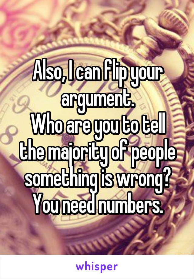 Also, I can flip your argument.
Who are you to tell the majority of people something is wrong?
You need numbers.