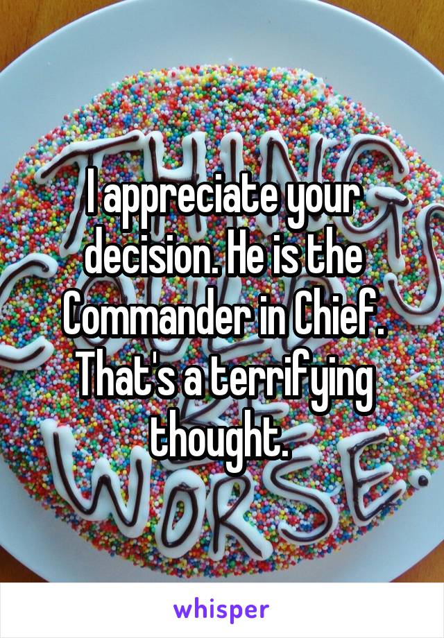 I appreciate your decision. He is the Commander in Chief. That's a terrifying thought. 