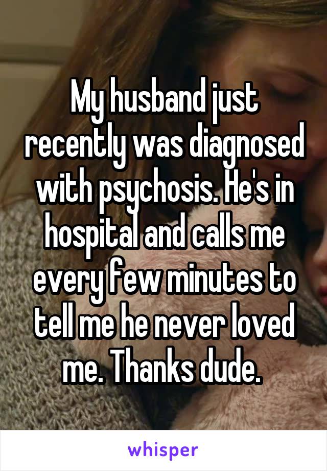 My husband just recently was diagnosed with psychosis. He's in hospital and calls me every few minutes to tell me he never loved me. Thanks dude. 