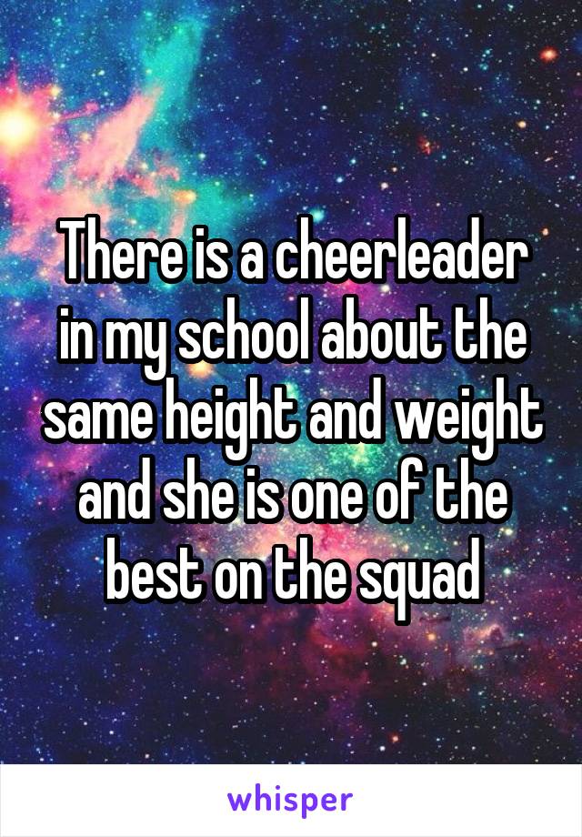 There is a cheerleader in my school about the same height and weight and she is one of the best on the squad