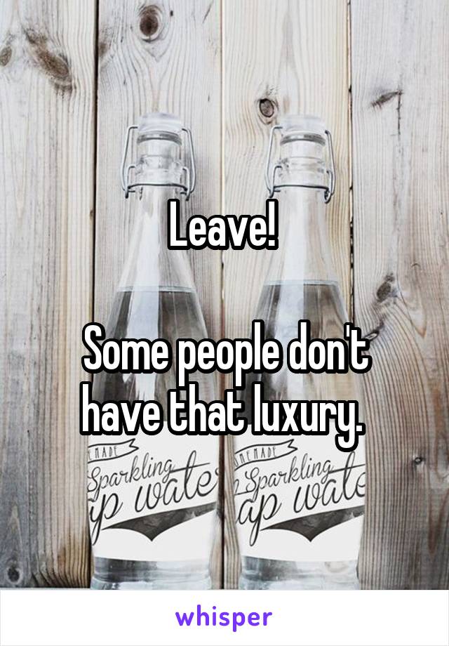 Leave! 

Some people don't have that luxury. 