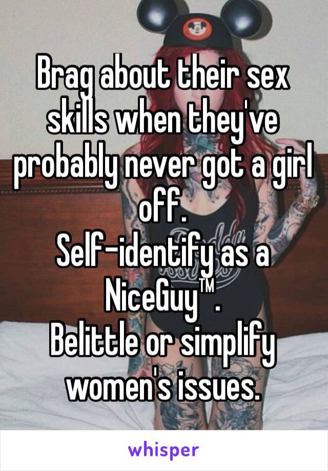 Brag about their sex skills when they've probably never got a girl off.
Self-identify as a NiceGuy™.
Belittle or simplify women's issues.