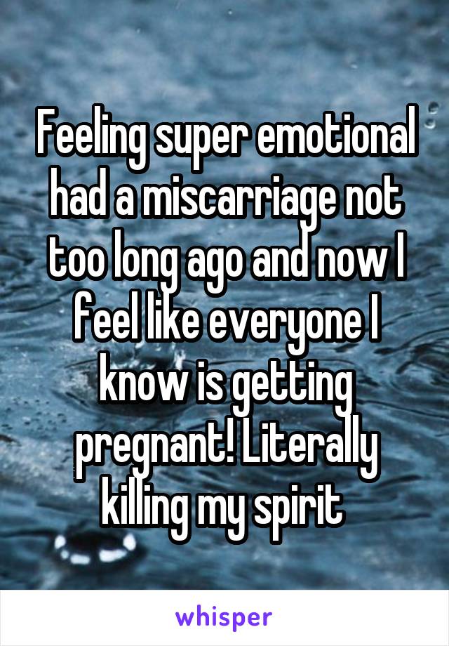 Feeling super emotional had a miscarriage not too long ago and now I feel like everyone I know is getting pregnant! Literally killing my spirit 