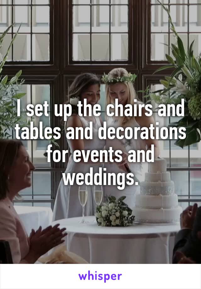 I set up the chairs and tables and decorations for events and weddings.