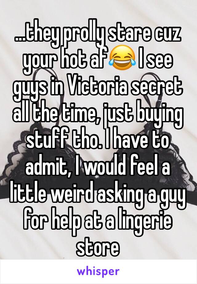 ...they prolly stare cuz your hot af😂 I see guys in Victoria secret all the time, just buying stuff tho. I have to admit, I would feel a little weird asking a guy for help at a lingerie store