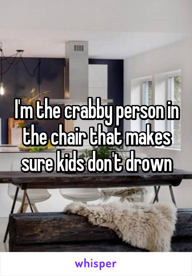 I'm the crabby person in the chair that makes sure kids don't drown